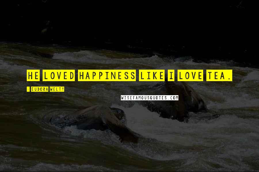 Eudora Welty Quotes: He loved happiness like I love tea.
