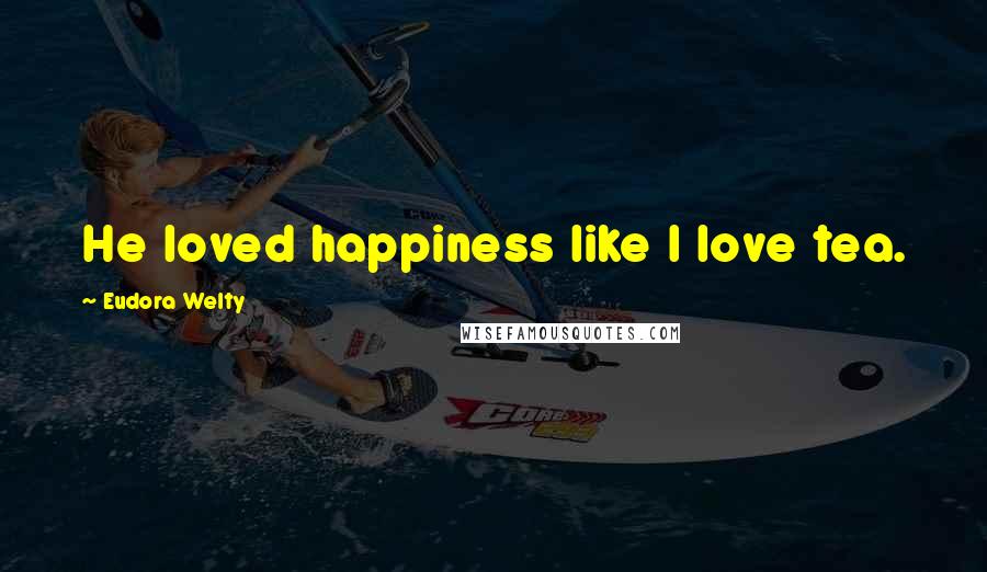 Eudora Welty Quotes: He loved happiness like I love tea.