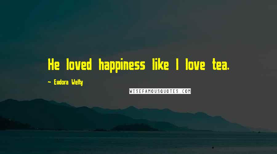 Eudora Welty Quotes: He loved happiness like I love tea.