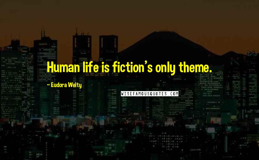 Eudora Welty Quotes: Human life is fiction's only theme.