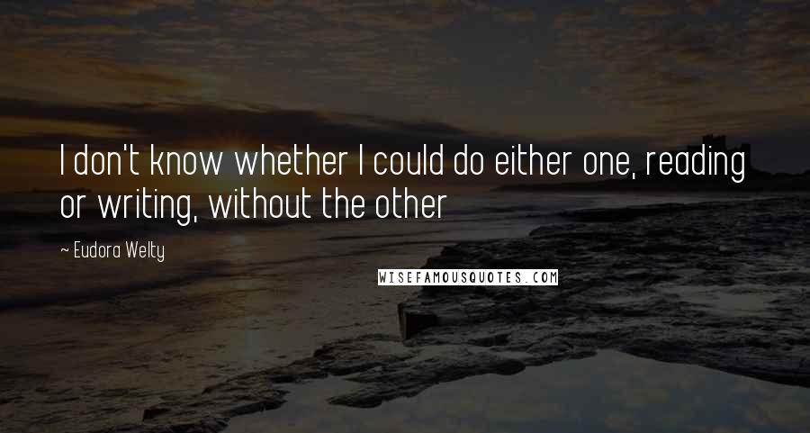 Eudora Welty Quotes: I don't know whether I could do either one, reading or writing, without the other