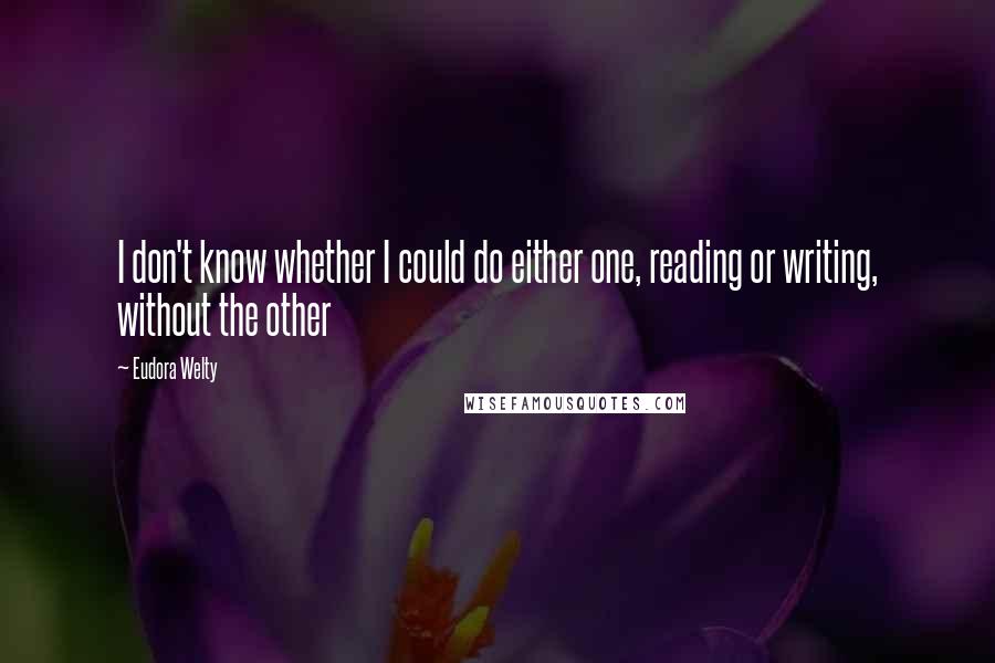 Eudora Welty Quotes: I don't know whether I could do either one, reading or writing, without the other