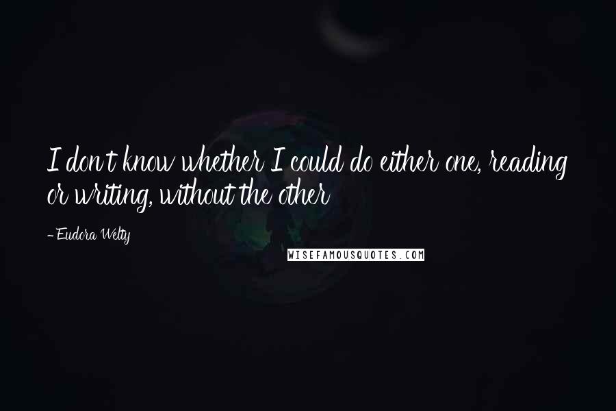 Eudora Welty Quotes: I don't know whether I could do either one, reading or writing, without the other