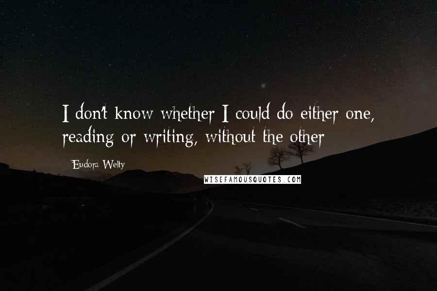 Eudora Welty Quotes: I don't know whether I could do either one, reading or writing, without the other