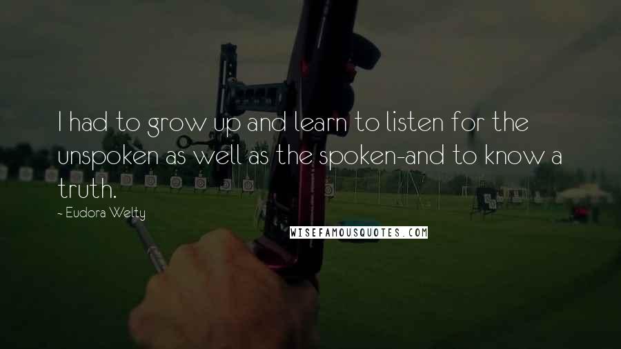 Eudora Welty Quotes: I had to grow up and learn to listen for the unspoken as well as the spoken-and to know a truth.