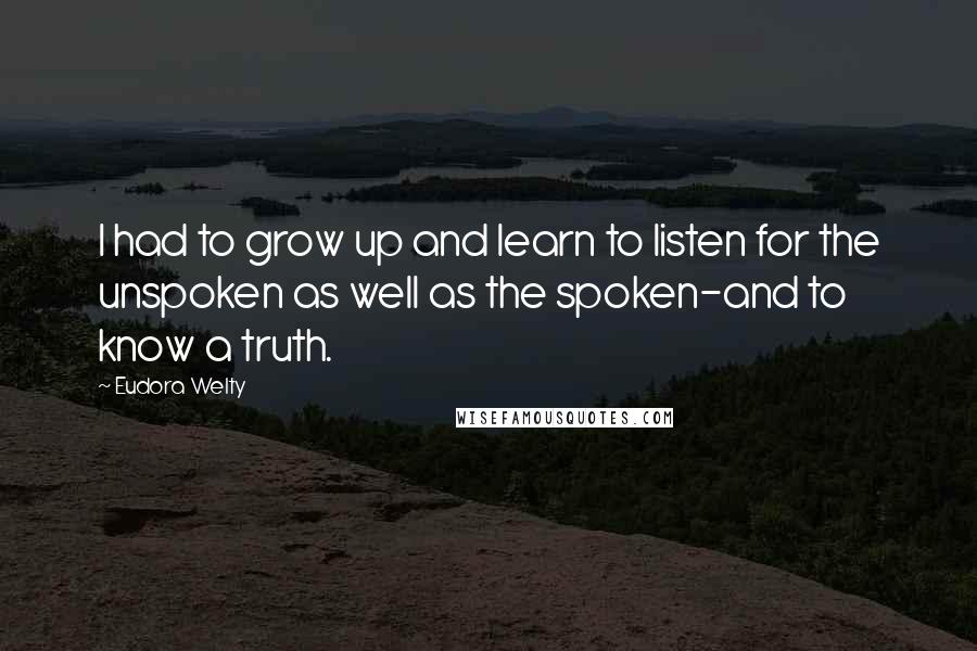 Eudora Welty Quotes: I had to grow up and learn to listen for the unspoken as well as the spoken-and to know a truth.