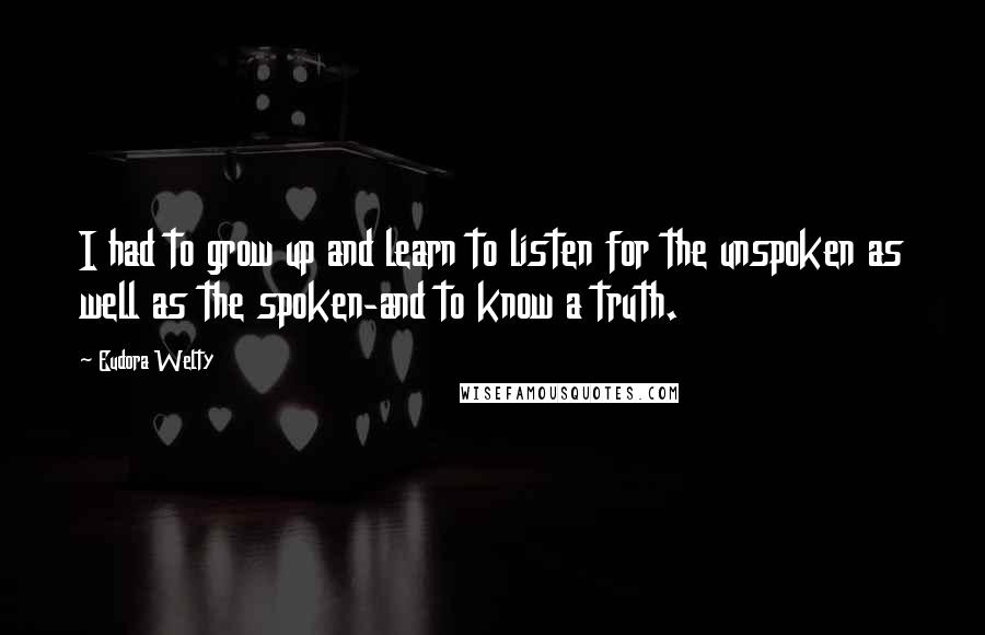 Eudora Welty Quotes: I had to grow up and learn to listen for the unspoken as well as the spoken-and to know a truth.