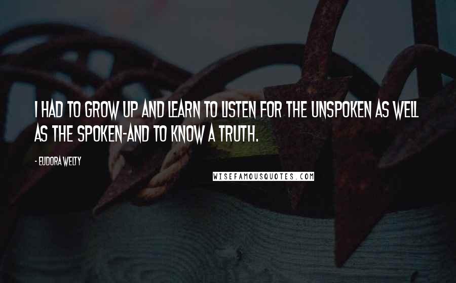 Eudora Welty Quotes: I had to grow up and learn to listen for the unspoken as well as the spoken-and to know a truth.