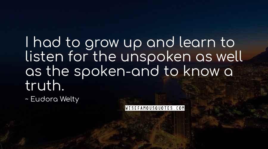 Eudora Welty Quotes: I had to grow up and learn to listen for the unspoken as well as the spoken-and to know a truth.