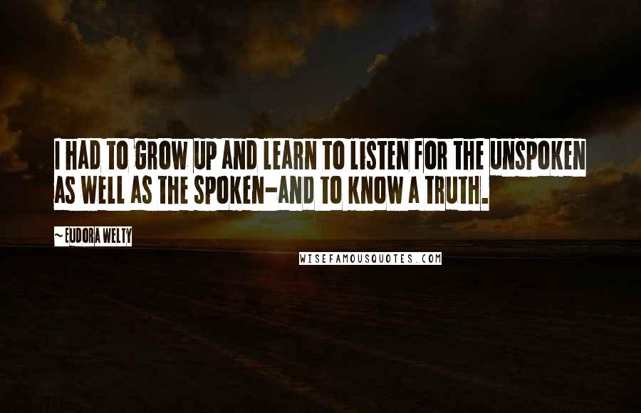 Eudora Welty Quotes: I had to grow up and learn to listen for the unspoken as well as the spoken-and to know a truth.