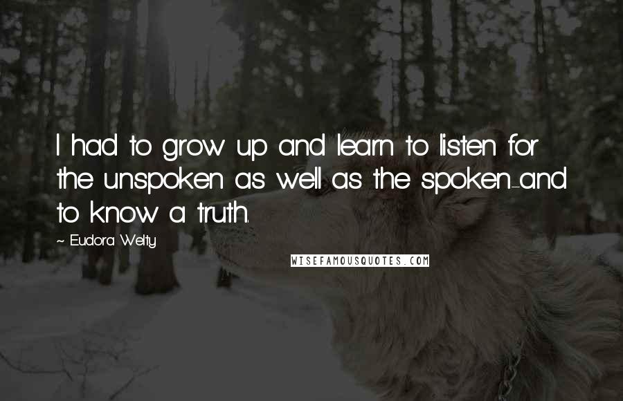 Eudora Welty Quotes: I had to grow up and learn to listen for the unspoken as well as the spoken-and to know a truth.