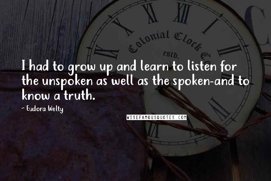 Eudora Welty Quotes: I had to grow up and learn to listen for the unspoken as well as the spoken-and to know a truth.