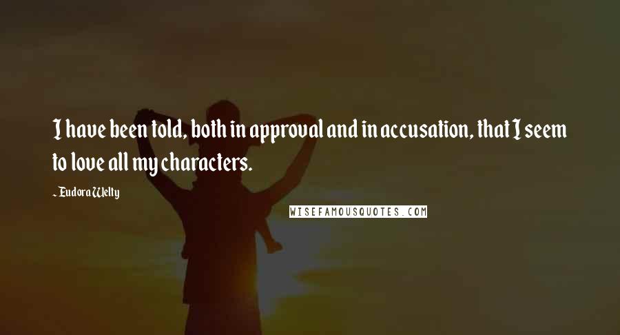 Eudora Welty Quotes: I have been told, both in approval and in accusation, that I seem to love all my characters.