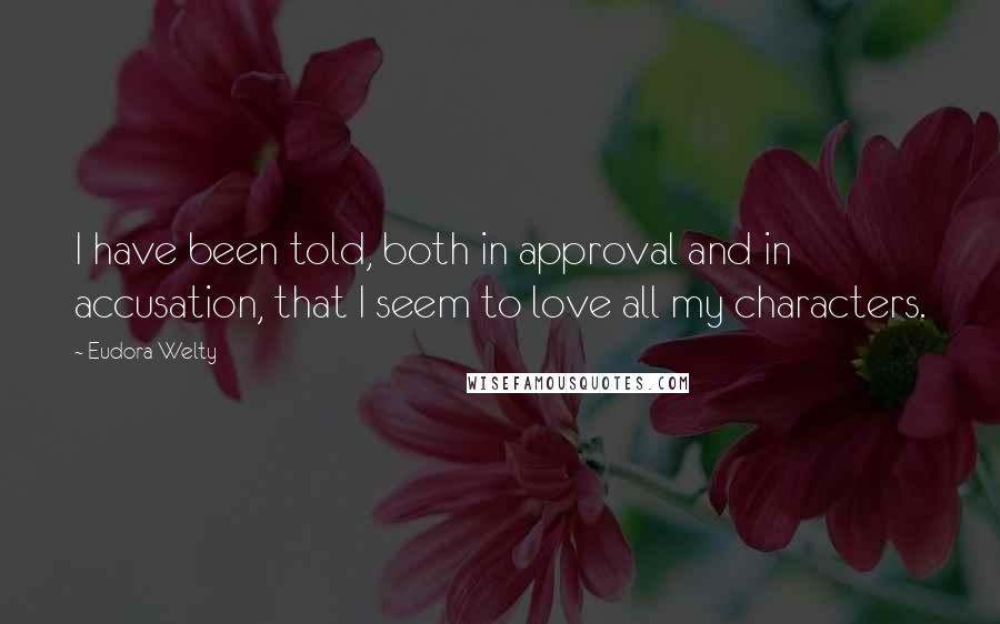 Eudora Welty Quotes: I have been told, both in approval and in accusation, that I seem to love all my characters.