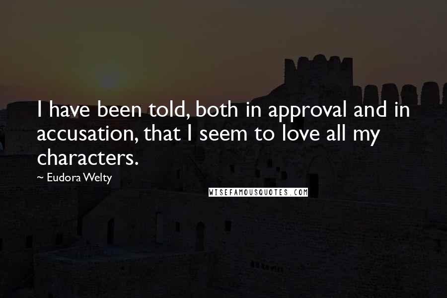 Eudora Welty Quotes: I have been told, both in approval and in accusation, that I seem to love all my characters.