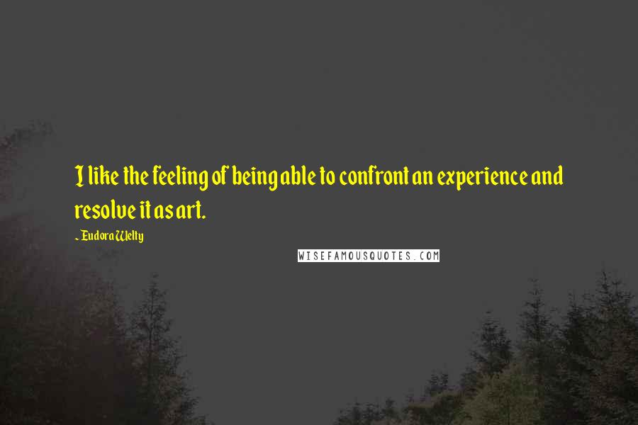 Eudora Welty Quotes: I like the feeling of being able to confront an experience and resolve it as art.