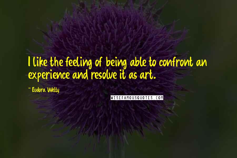 Eudora Welty Quotes: I like the feeling of being able to confront an experience and resolve it as art.