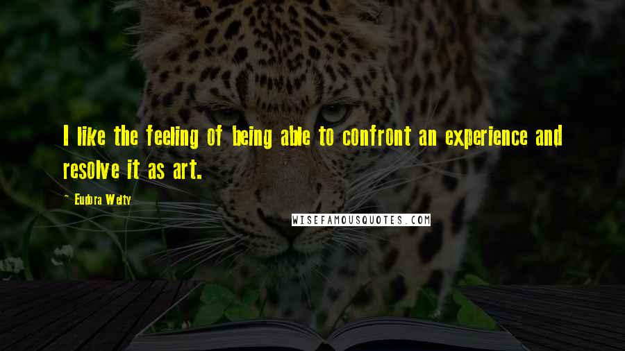 Eudora Welty Quotes: I like the feeling of being able to confront an experience and resolve it as art.