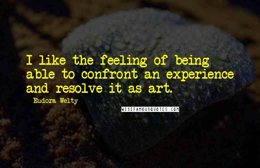 Eudora Welty Quotes: I like the feeling of being able to confront an experience and resolve it as art.