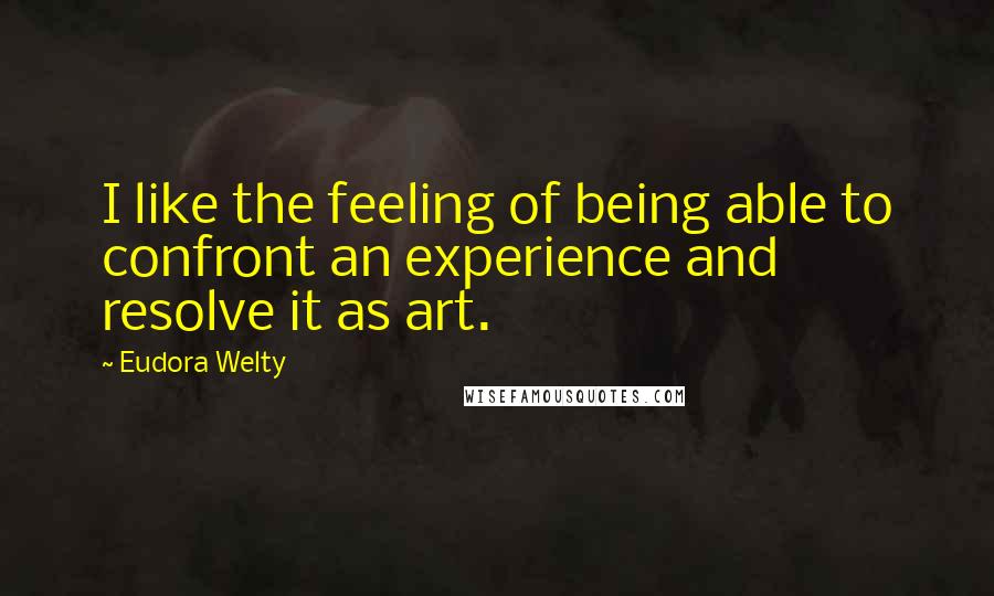 Eudora Welty Quotes: I like the feeling of being able to confront an experience and resolve it as art.