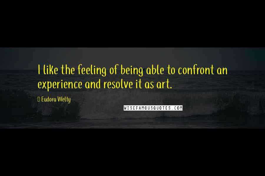Eudora Welty Quotes: I like the feeling of being able to confront an experience and resolve it as art.