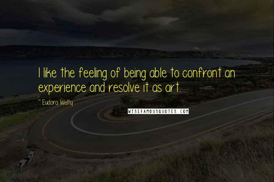 Eudora Welty Quotes: I like the feeling of being able to confront an experience and resolve it as art.
