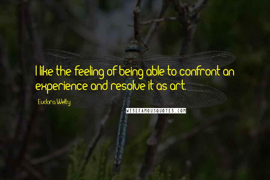 Eudora Welty Quotes: I like the feeling of being able to confront an experience and resolve it as art.