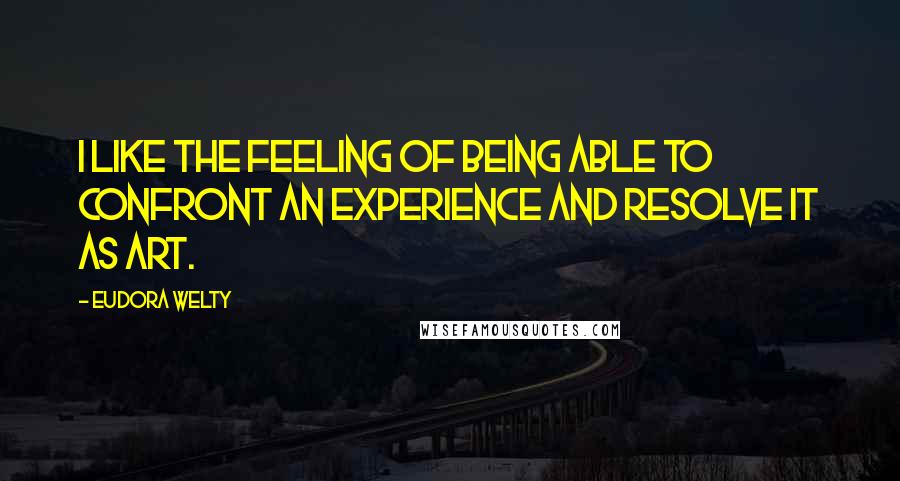 Eudora Welty Quotes: I like the feeling of being able to confront an experience and resolve it as art.