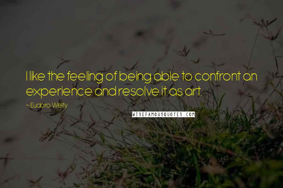 Eudora Welty Quotes: I like the feeling of being able to confront an experience and resolve it as art.