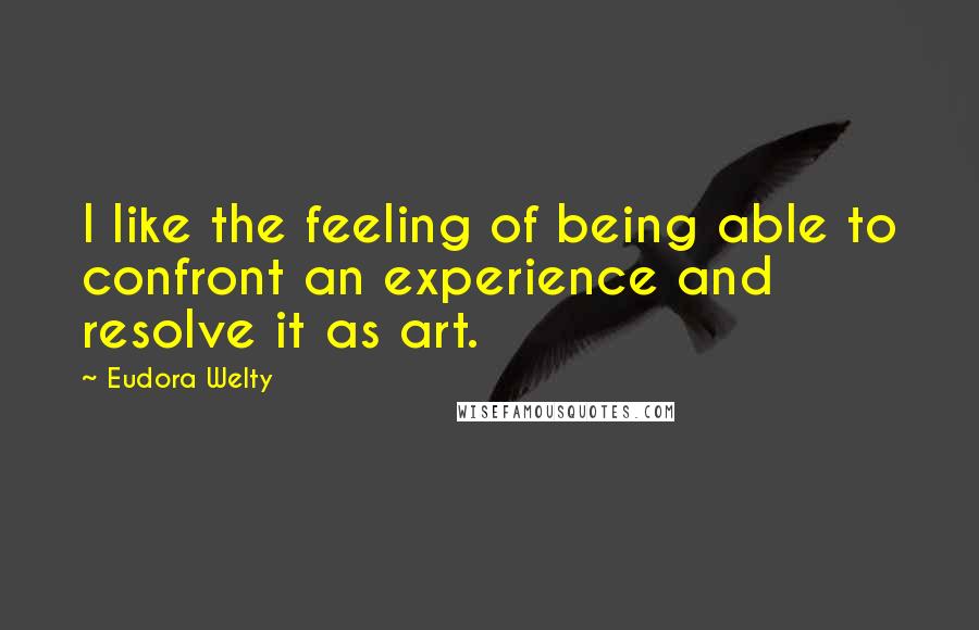Eudora Welty Quotes: I like the feeling of being able to confront an experience and resolve it as art.