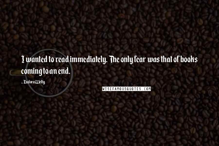 Eudora Welty Quotes: I wanted to read immediately. The only fear was that of books coming to an end.