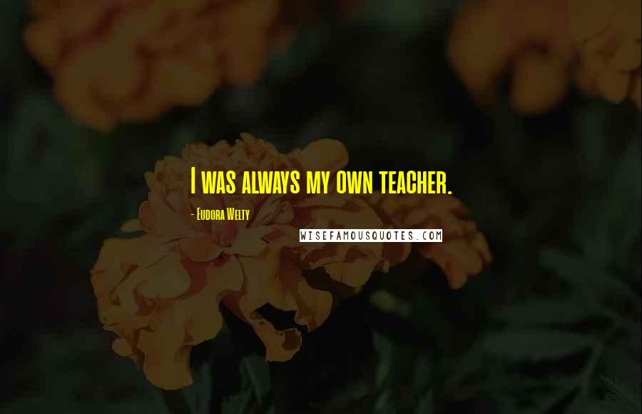 Eudora Welty Quotes: I was always my own teacher.