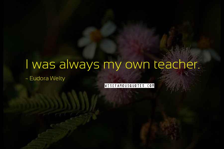 Eudora Welty Quotes: I was always my own teacher.