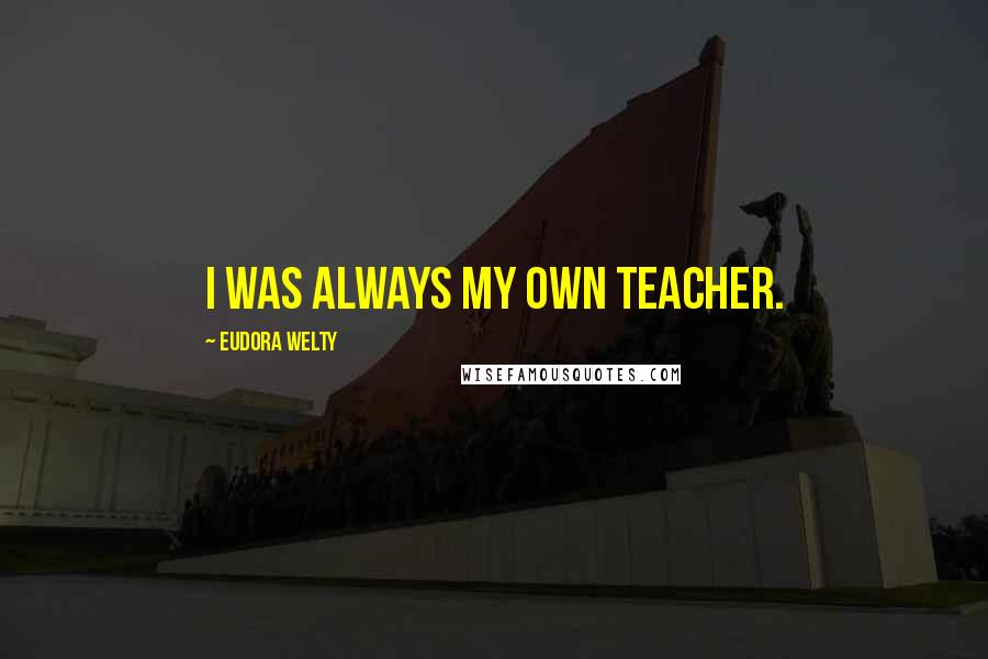 Eudora Welty Quotes: I was always my own teacher.