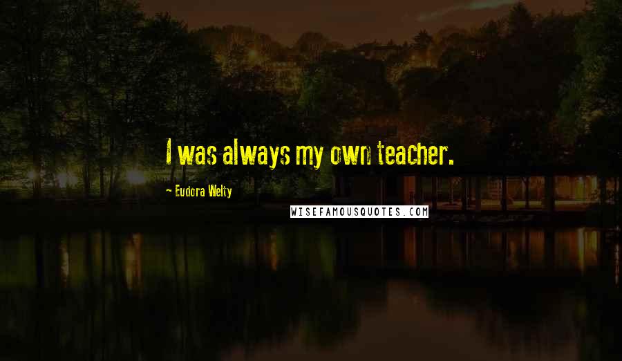 Eudora Welty Quotes: I was always my own teacher.