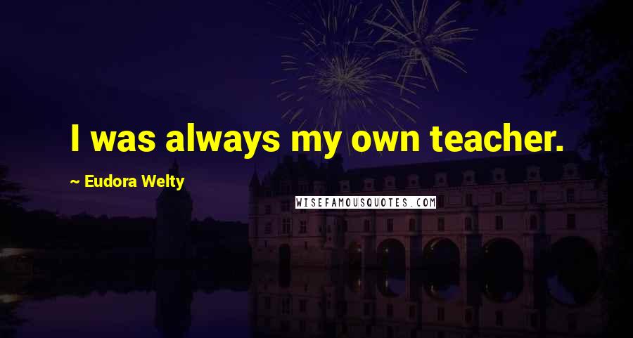 Eudora Welty Quotes: I was always my own teacher.