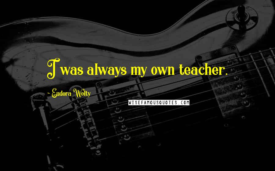 Eudora Welty Quotes: I was always my own teacher.