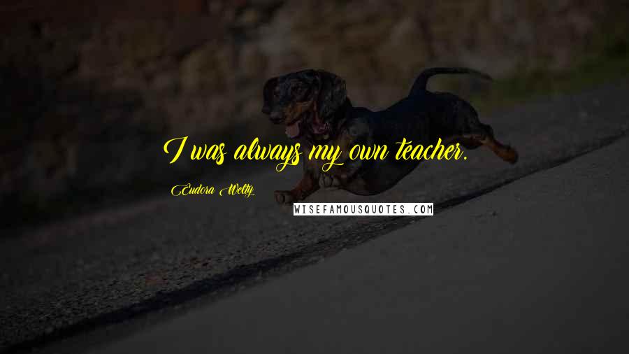 Eudora Welty Quotes: I was always my own teacher.