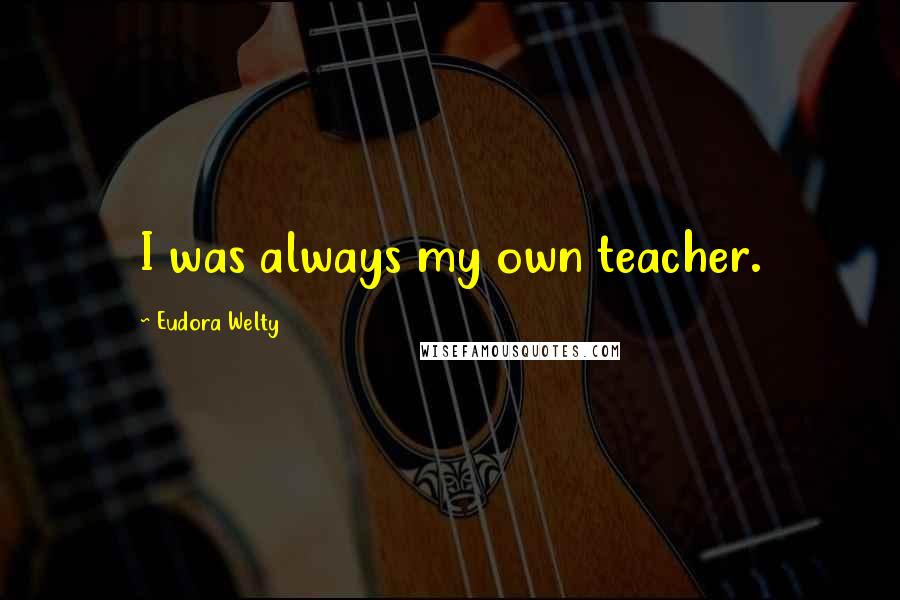 Eudora Welty Quotes: I was always my own teacher.