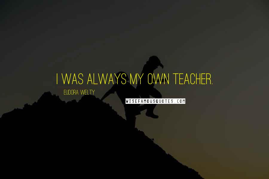 Eudora Welty Quotes: I was always my own teacher.