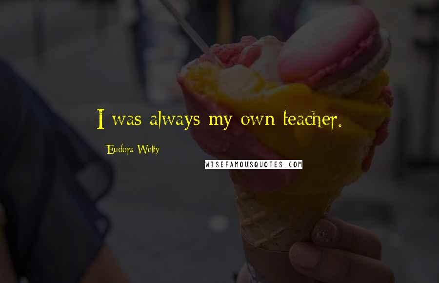 Eudora Welty Quotes: I was always my own teacher.