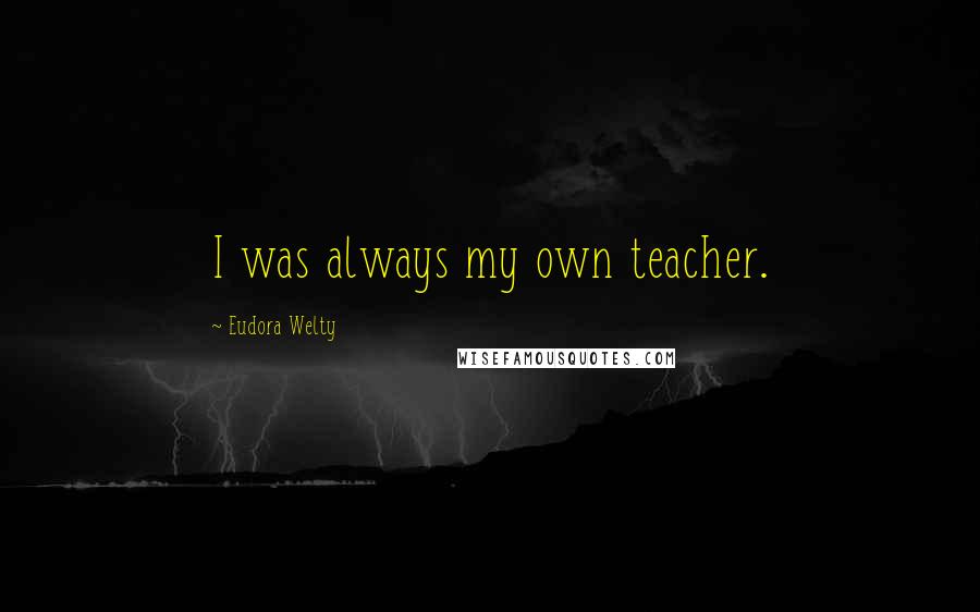 Eudora Welty Quotes: I was always my own teacher.