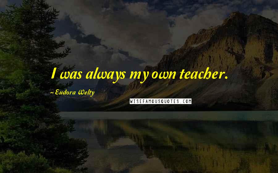 Eudora Welty Quotes: I was always my own teacher.
