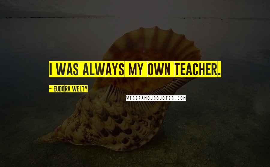 Eudora Welty Quotes: I was always my own teacher.