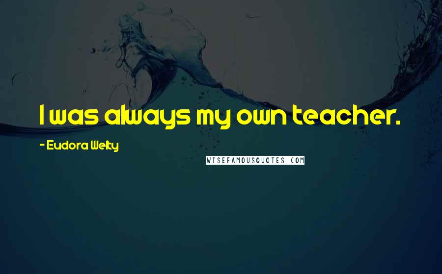 Eudora Welty Quotes: I was always my own teacher.
