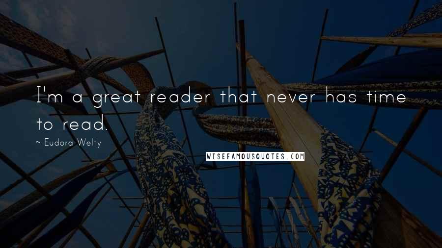 Eudora Welty Quotes: I'm a great reader that never has time to read.