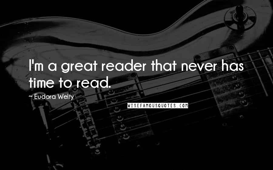 Eudora Welty Quotes: I'm a great reader that never has time to read.