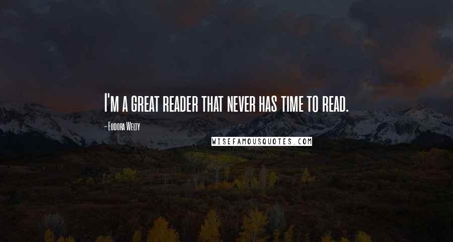 Eudora Welty Quotes: I'm a great reader that never has time to read.