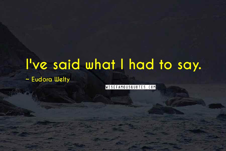 Eudora Welty Quotes: I've said what I had to say.