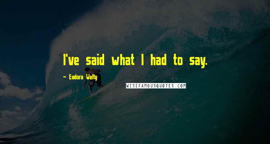 Eudora Welty Quotes: I've said what I had to say.